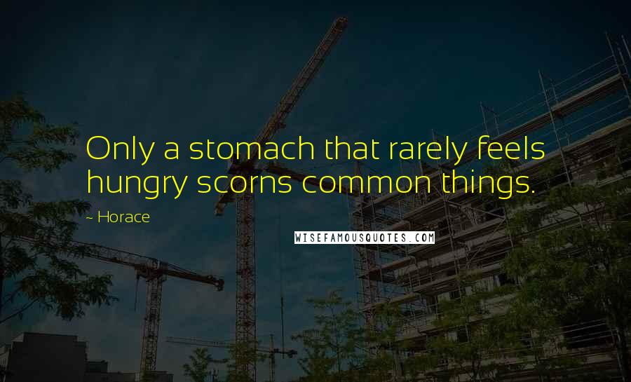 Horace Quotes: Only a stomach that rarely feels hungry scorns common things.