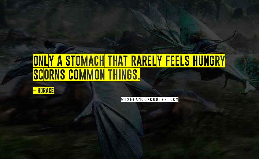 Horace Quotes: Only a stomach that rarely feels hungry scorns common things.
