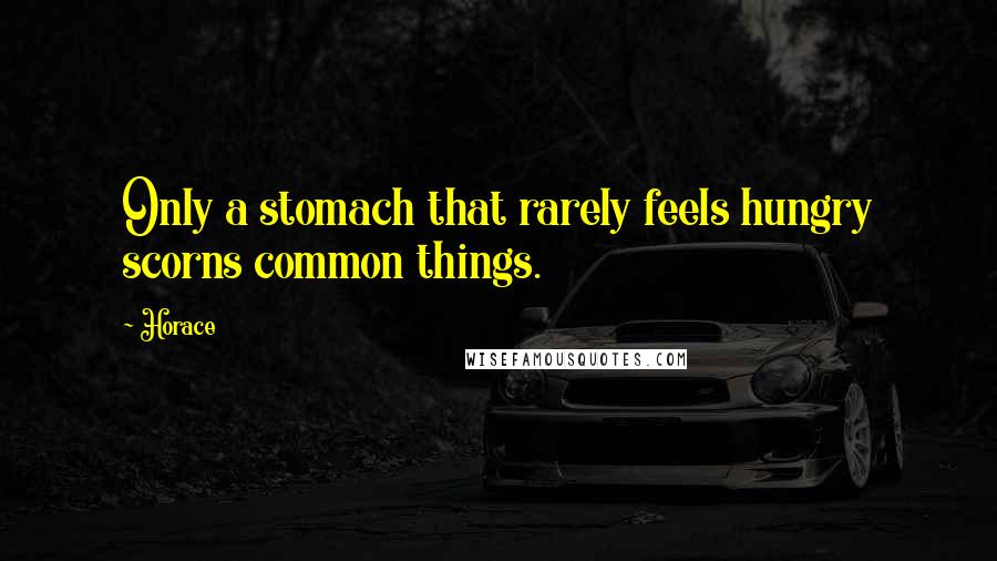 Horace Quotes: Only a stomach that rarely feels hungry scorns common things.