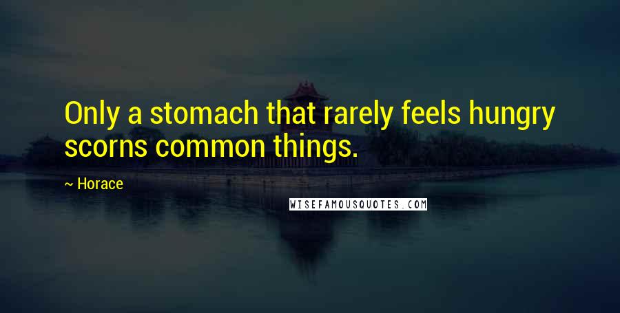 Horace Quotes: Only a stomach that rarely feels hungry scorns common things.