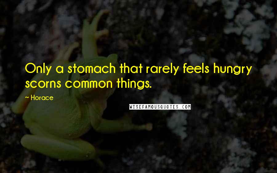 Horace Quotes: Only a stomach that rarely feels hungry scorns common things.