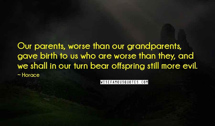 Horace Quotes: Our parents, worse than our grandparents, gave birth to us who are worse than they, and we shall in our turn bear offspring still more evil.