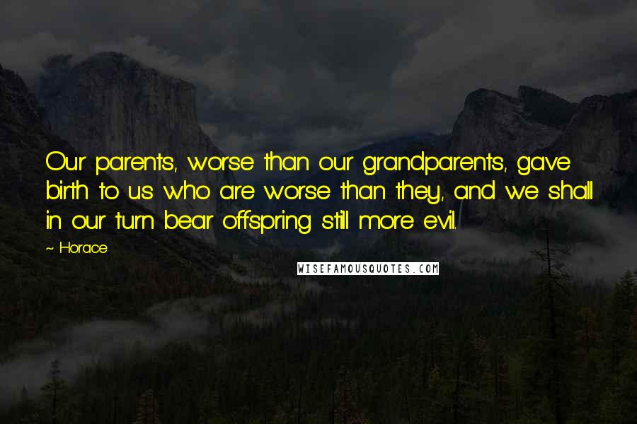 Horace Quotes: Our parents, worse than our grandparents, gave birth to us who are worse than they, and we shall in our turn bear offspring still more evil.