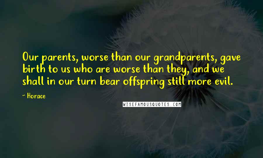 Horace Quotes: Our parents, worse than our grandparents, gave birth to us who are worse than they, and we shall in our turn bear offspring still more evil.