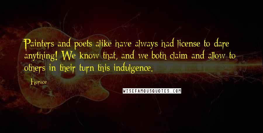 Horace Quotes: Painters and poets alike have always had license to dare anything! We know that, and we both claim and allow to others in their turn this indulgence.