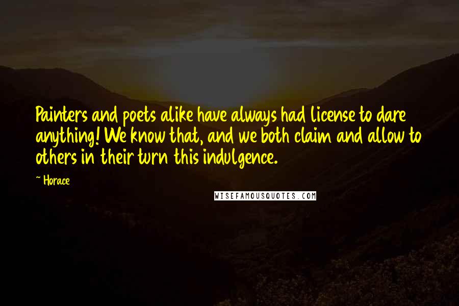 Horace Quotes: Painters and poets alike have always had license to dare anything! We know that, and we both claim and allow to others in their turn this indulgence.