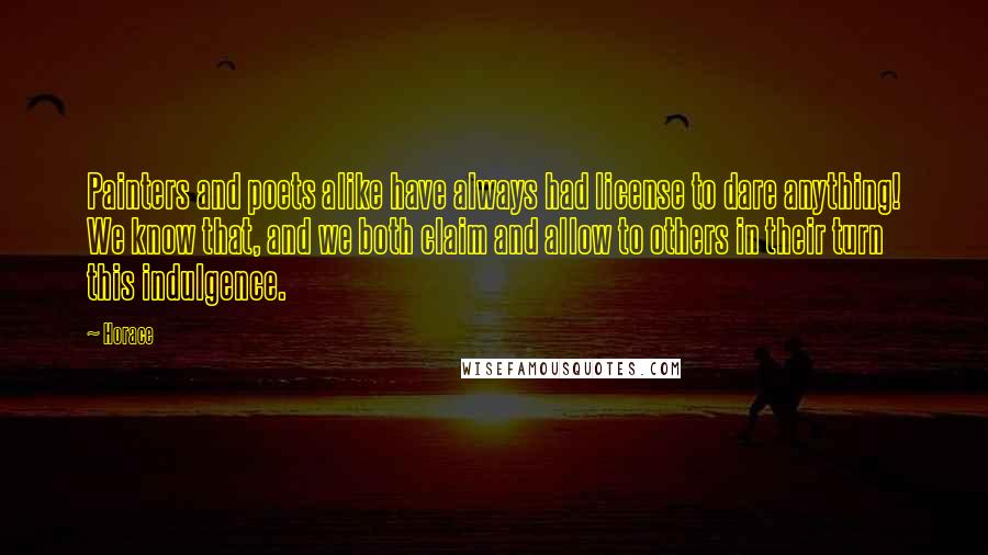 Horace Quotes: Painters and poets alike have always had license to dare anything! We know that, and we both claim and allow to others in their turn this indulgence.