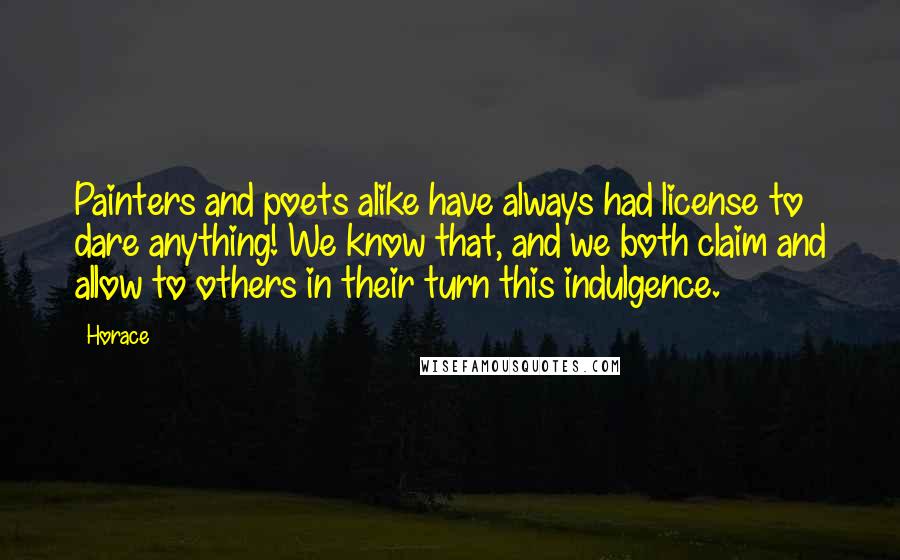 Horace Quotes: Painters and poets alike have always had license to dare anything! We know that, and we both claim and allow to others in their turn this indulgence.