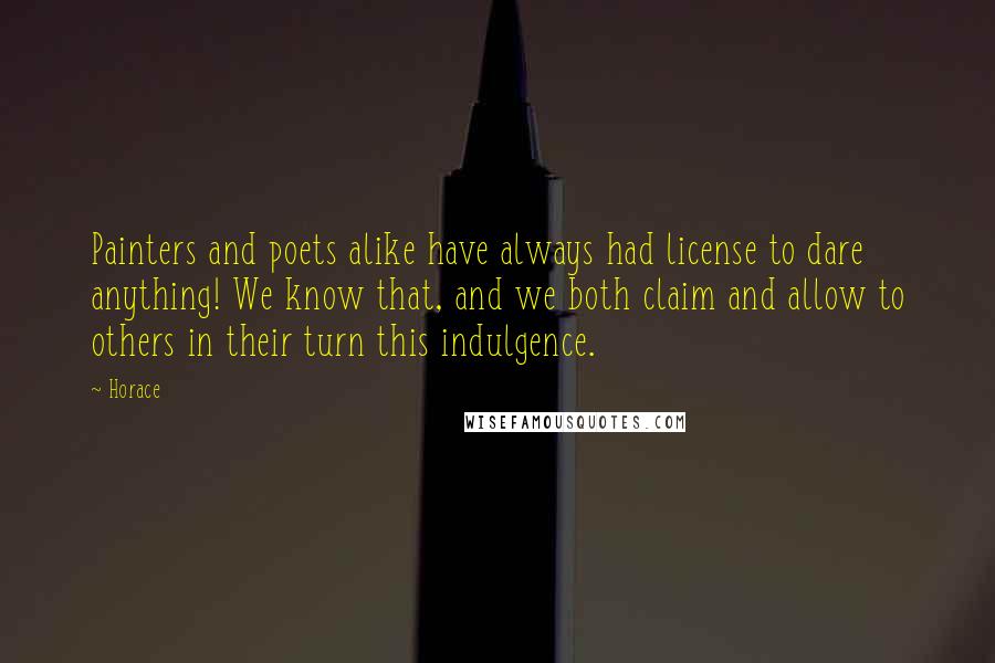 Horace Quotes: Painters and poets alike have always had license to dare anything! We know that, and we both claim and allow to others in their turn this indulgence.