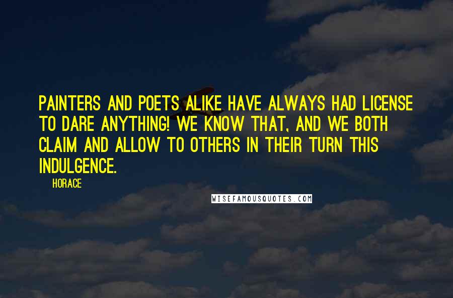 Horace Quotes: Painters and poets alike have always had license to dare anything! We know that, and we both claim and allow to others in their turn this indulgence.