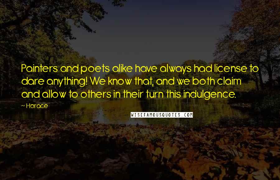 Horace Quotes: Painters and poets alike have always had license to dare anything! We know that, and we both claim and allow to others in their turn this indulgence.