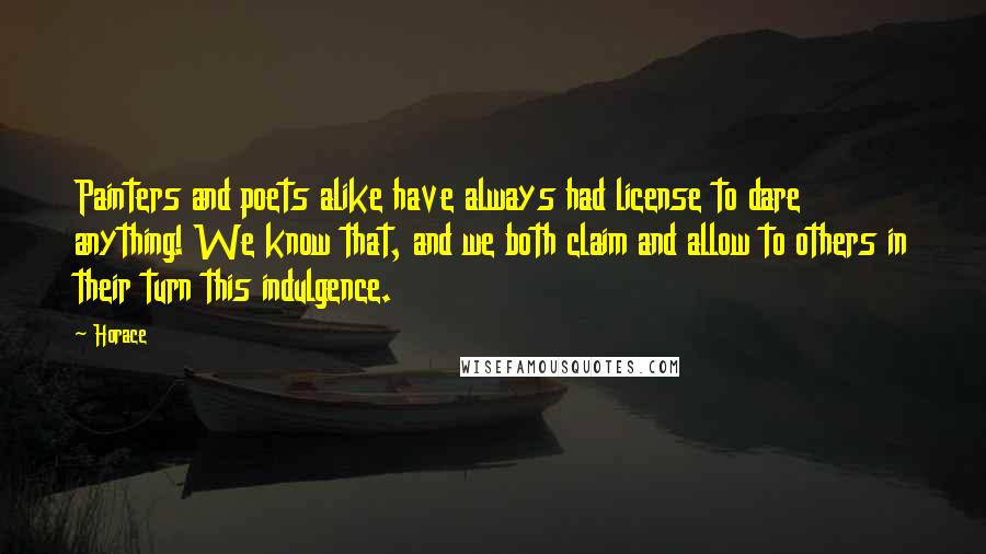 Horace Quotes: Painters and poets alike have always had license to dare anything! We know that, and we both claim and allow to others in their turn this indulgence.