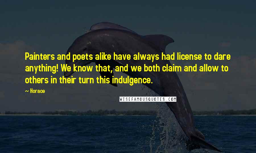 Horace Quotes: Painters and poets alike have always had license to dare anything! We know that, and we both claim and allow to others in their turn this indulgence.