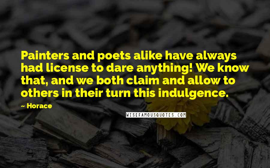 Horace Quotes: Painters and poets alike have always had license to dare anything! We know that, and we both claim and allow to others in their turn this indulgence.