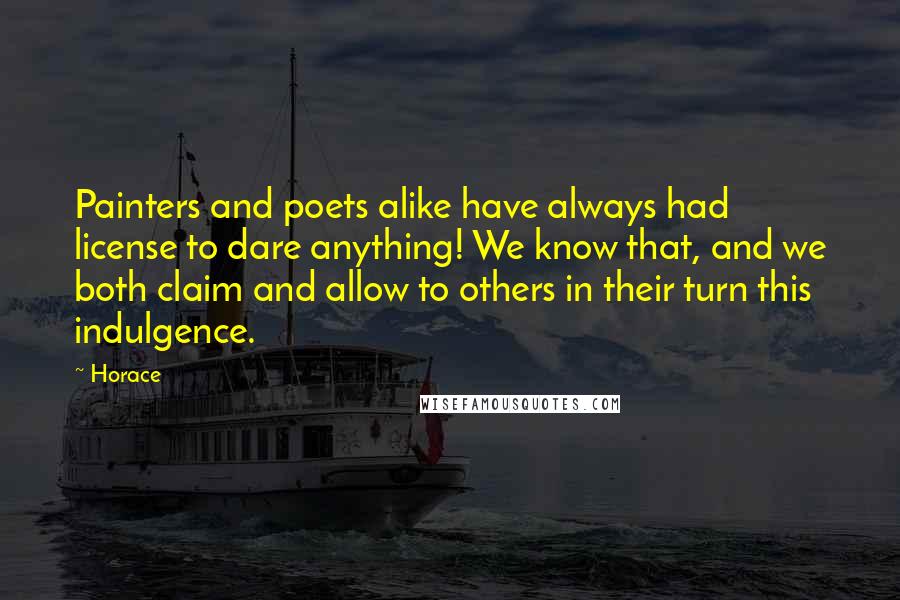 Horace Quotes: Painters and poets alike have always had license to dare anything! We know that, and we both claim and allow to others in their turn this indulgence.