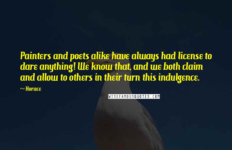 Horace Quotes: Painters and poets alike have always had license to dare anything! We know that, and we both claim and allow to others in their turn this indulgence.