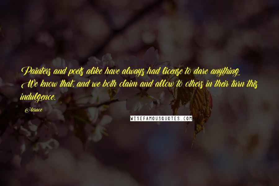 Horace Quotes: Painters and poets alike have always had license to dare anything! We know that, and we both claim and allow to others in their turn this indulgence.