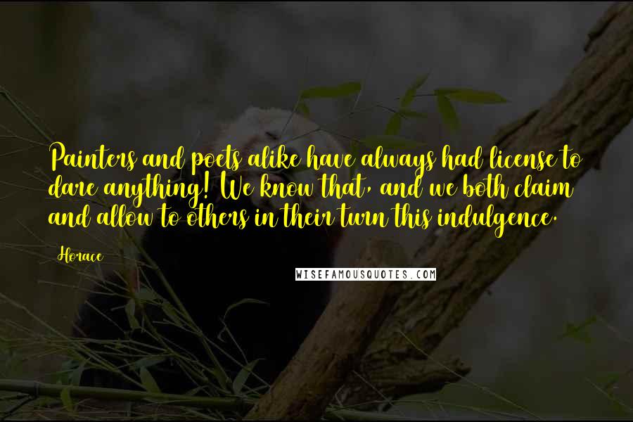 Horace Quotes: Painters and poets alike have always had license to dare anything! We know that, and we both claim and allow to others in their turn this indulgence.