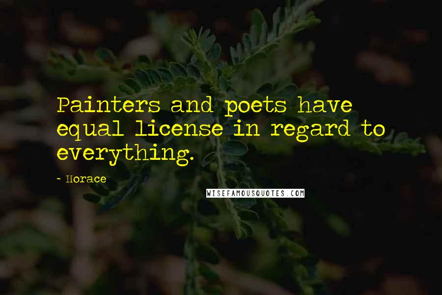 Horace Quotes: Painters and poets have equal license in regard to everything.