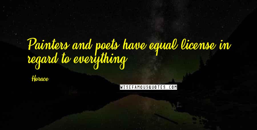 Horace Quotes: Painters and poets have equal license in regard to everything.