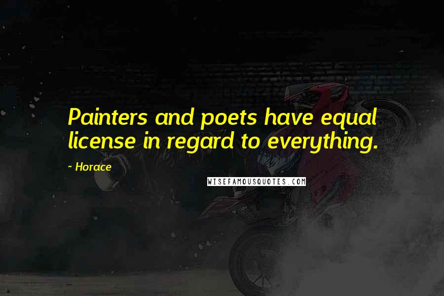 Horace Quotes: Painters and poets have equal license in regard to everything.