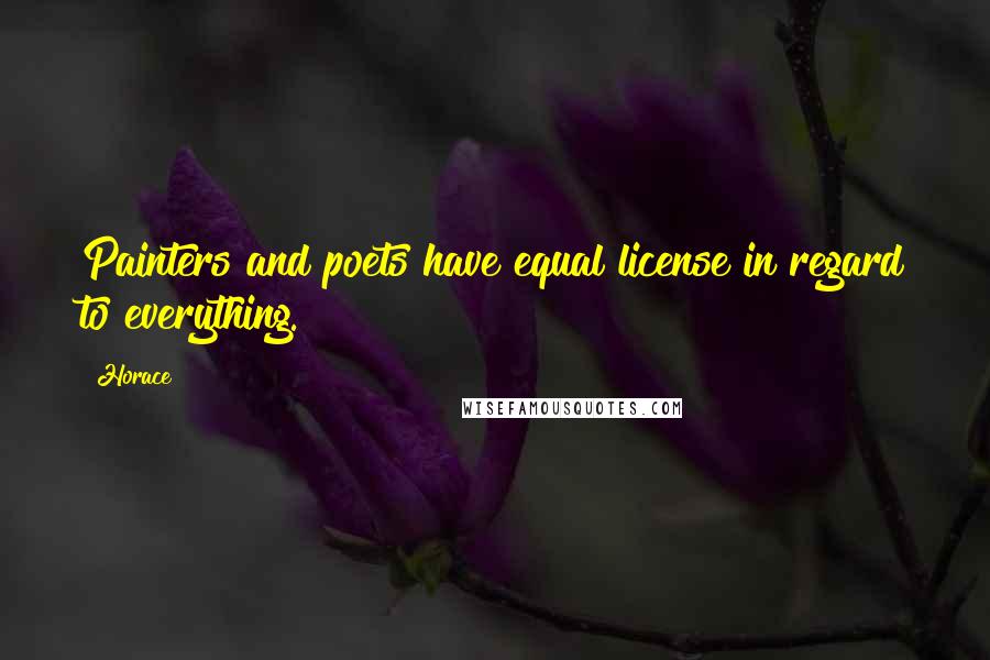 Horace Quotes: Painters and poets have equal license in regard to everything.