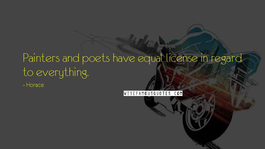 Horace Quotes: Painters and poets have equal license in regard to everything.