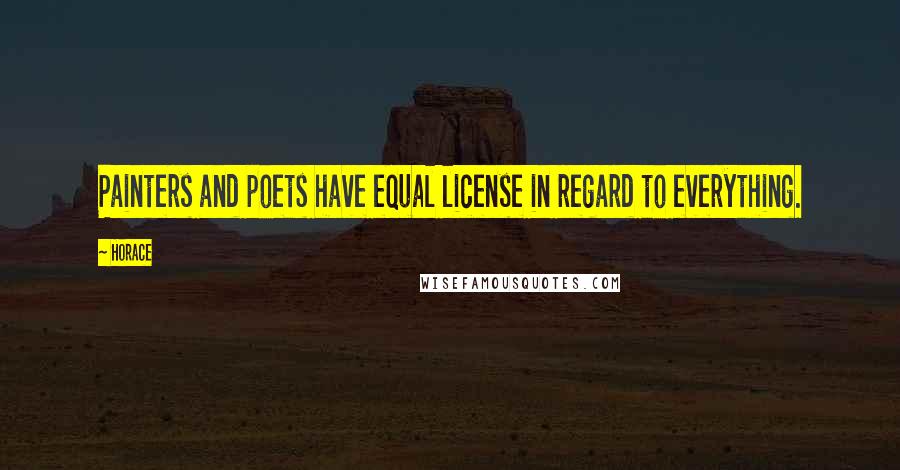 Horace Quotes: Painters and poets have equal license in regard to everything.