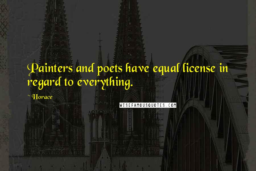 Horace Quotes: Painters and poets have equal license in regard to everything.