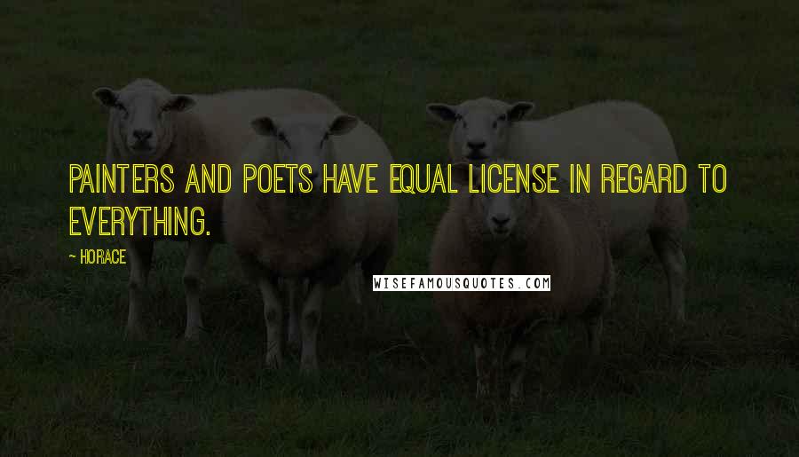 Horace Quotes: Painters and poets have equal license in regard to everything.