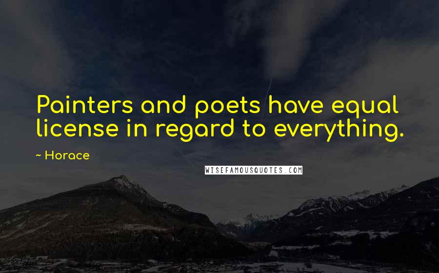 Horace Quotes: Painters and poets have equal license in regard to everything.