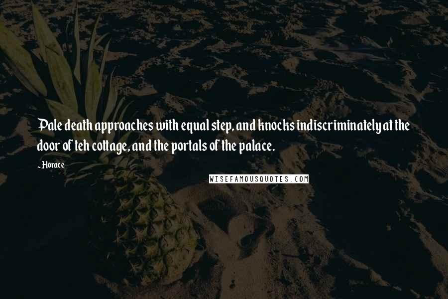 Horace Quotes: Pale death approaches with equal step, and knocks indiscriminately at the door of teh cottage, and the portals of the palace.