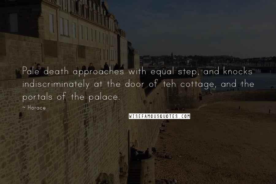 Horace Quotes: Pale death approaches with equal step, and knocks indiscriminately at the door of teh cottage, and the portals of the palace.