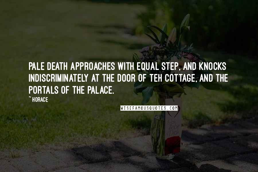 Horace Quotes: Pale death approaches with equal step, and knocks indiscriminately at the door of teh cottage, and the portals of the palace.