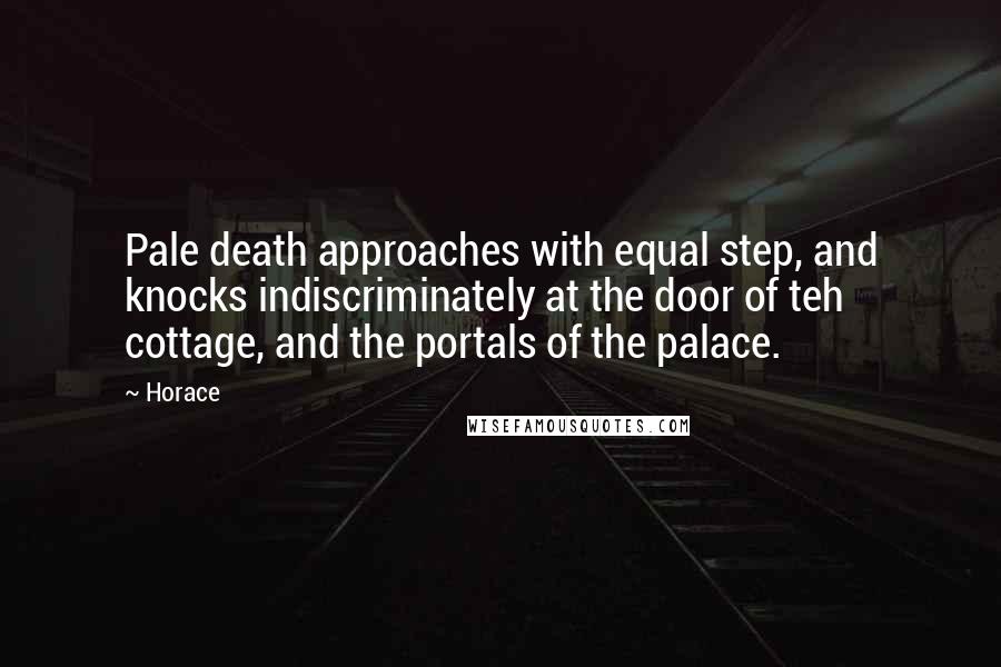 Horace Quotes: Pale death approaches with equal step, and knocks indiscriminately at the door of teh cottage, and the portals of the palace.