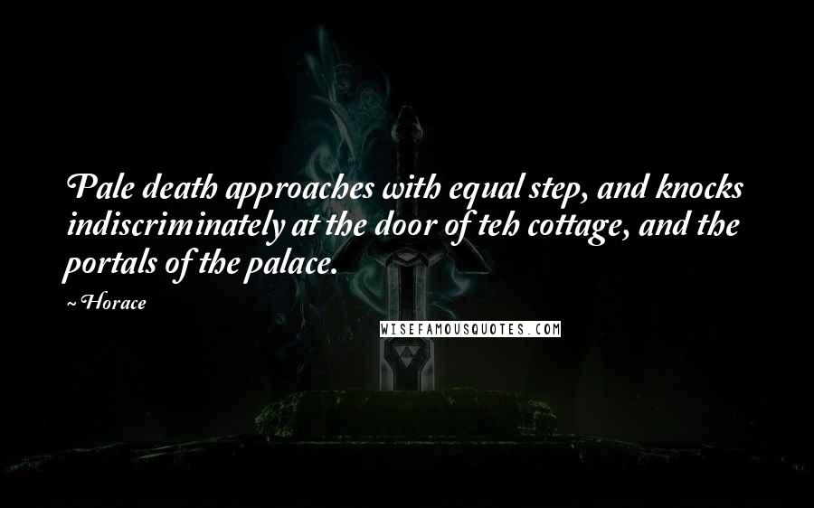 Horace Quotes: Pale death approaches with equal step, and knocks indiscriminately at the door of teh cottage, and the portals of the palace.