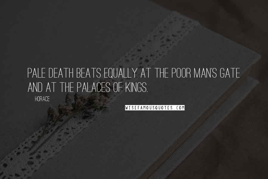 Horace Quotes: Pale Death beats equally at the poor man's gate and at the palaces of kings.