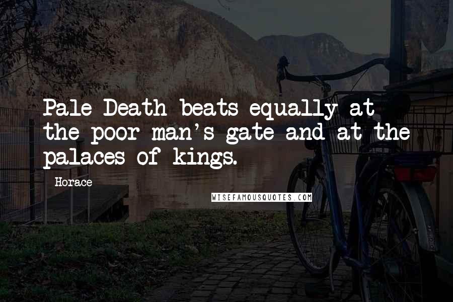 Horace Quotes: Pale Death beats equally at the poor man's gate and at the palaces of kings.