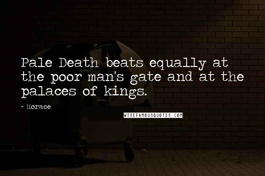 Horace Quotes: Pale Death beats equally at the poor man's gate and at the palaces of kings.