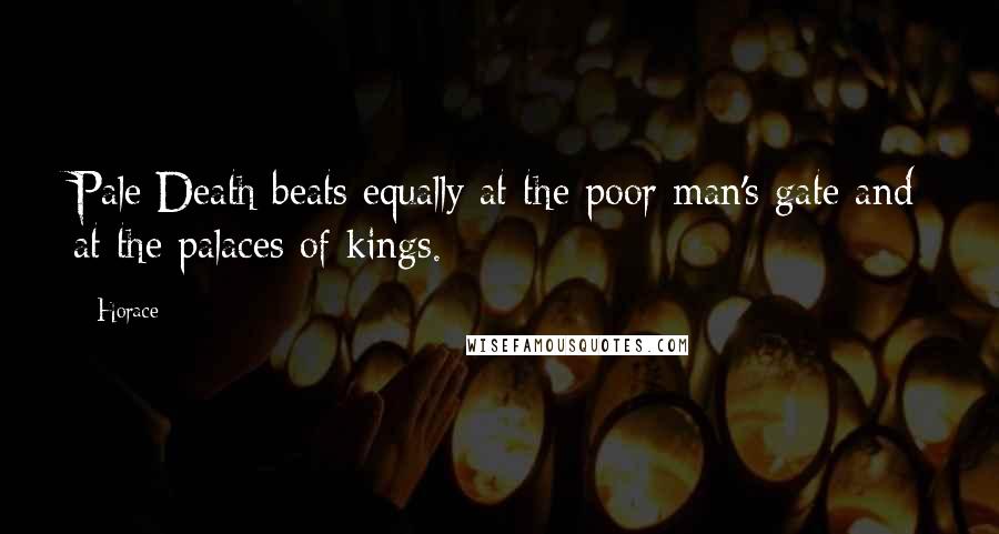 Horace Quotes: Pale Death beats equally at the poor man's gate and at the palaces of kings.