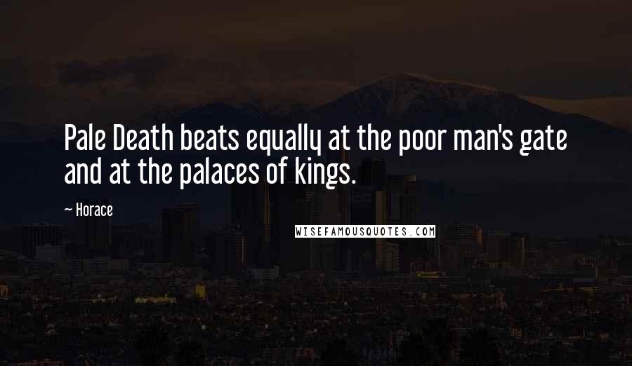 Horace Quotes: Pale Death beats equally at the poor man's gate and at the palaces of kings.