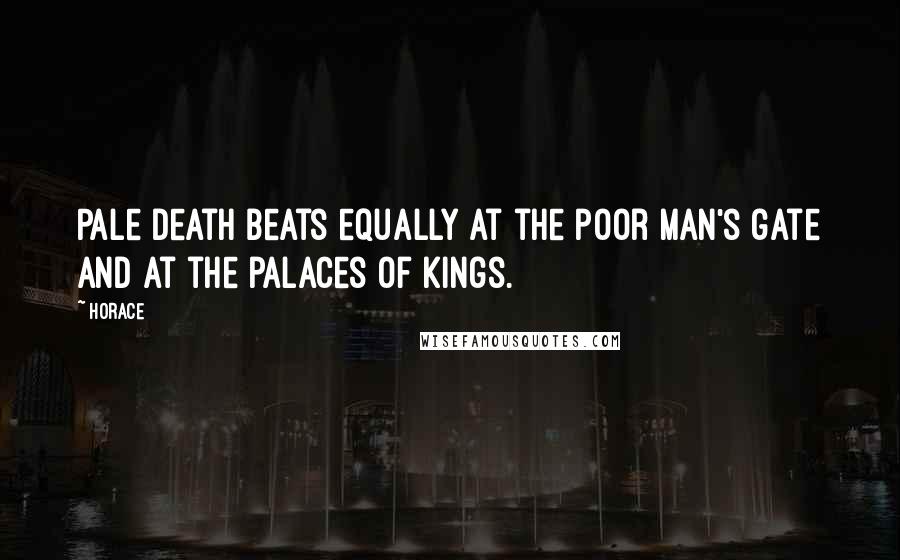 Horace Quotes: Pale Death beats equally at the poor man's gate and at the palaces of kings.