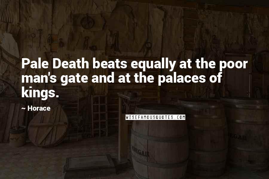 Horace Quotes: Pale Death beats equally at the poor man's gate and at the palaces of kings.