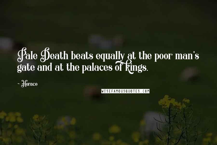 Horace Quotes: Pale Death beats equally at the poor man's gate and at the palaces of kings.