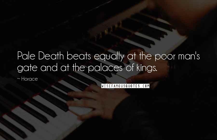 Horace Quotes: Pale Death beats equally at the poor man's gate and at the palaces of kings.