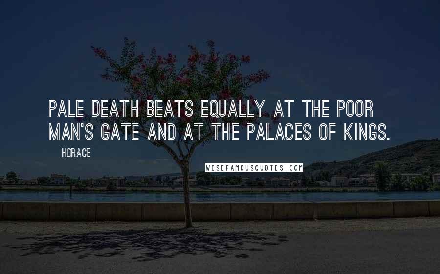 Horace Quotes: Pale Death beats equally at the poor man's gate and at the palaces of kings.