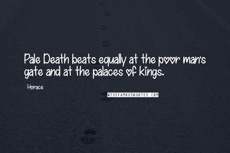 Horace Quotes: Pale Death beats equally at the poor man's gate and at the palaces of kings.