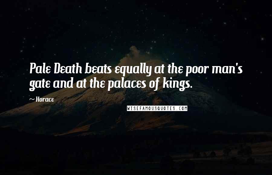 Horace Quotes: Pale Death beats equally at the poor man's gate and at the palaces of kings.