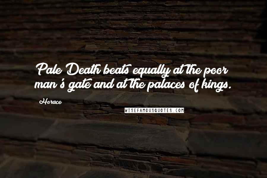 Horace Quotes: Pale Death beats equally at the poor man's gate and at the palaces of kings.