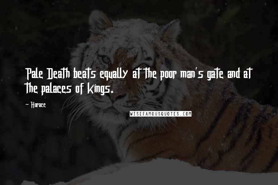 Horace Quotes: Pale Death beats equally at the poor man's gate and at the palaces of kings.